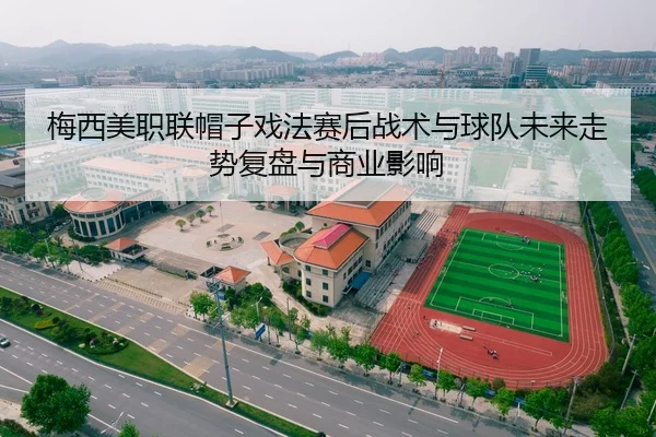 梅西美职联帽子戏法赛后战术与球队未来走势复盘与商业影响
