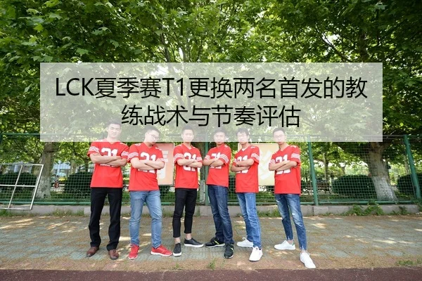 LCK夏季赛T1更换两名首发的教练战术与节奏评估